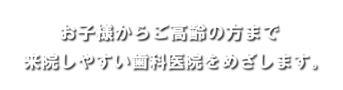 お子様からご高齢の方まで、来院しやすい歯科医院をめざします。